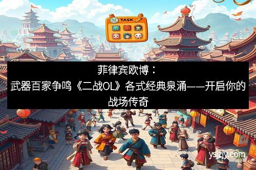 菲律宾欧博：武器百家争鸣《二战OL》各式经典泉涌——开启你的战场传奇