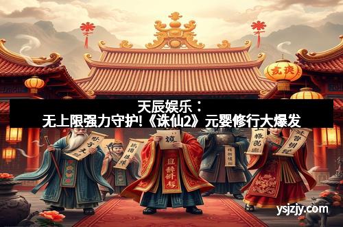 天辰娱乐：无上限强力守护!《诛仙2》元婴修行大爆发