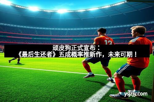 顽皮狗正式宣布：《最后生还者》五成概率推新作，未来可期！