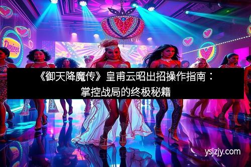 《御天降魔传》皇甫云昭出招操作指南：掌控战局的终极秘籍