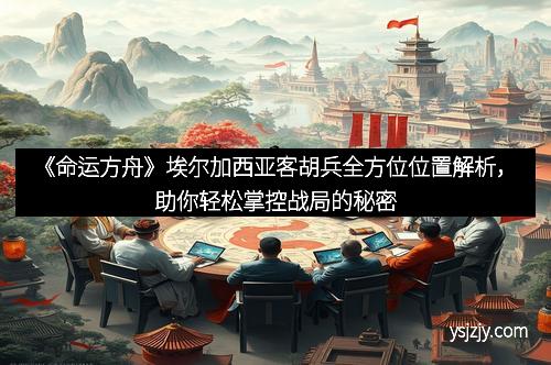 《命运方舟》埃尔加西亚客胡兵全方位位置解析，助你轻松掌控战局的秘密