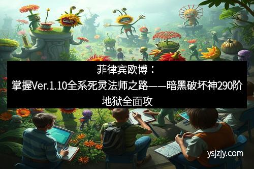 菲律宾欧博：掌握Ver.1.10全系死灵法师之路——暗黑破坏神290阶地狱全面攻略