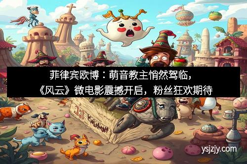 菲律宾欧博：萌音教主悄然驾临，《风云》微电影震撼开启，粉丝狂欢期待