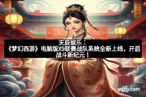天辰娱乐：《梦幻西游》电脑版X9联赛战队系统全新上线，开启战斗新纪元！