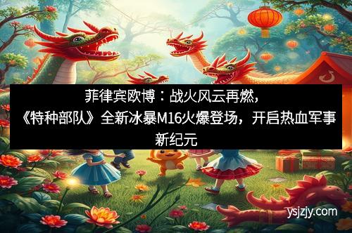 菲律宾欧博：战火风云再燃，《特种部队》全新冰暴M16火爆登场，开启热血军事新纪元